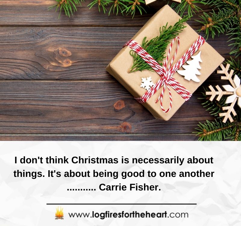 I don't think Christmas is necessarily about things. It's about being good to one another ........... Carrie Fisher.